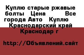 Куплю старые ржавые болты › Цена ­ 149 - Все города Авто » Куплю   . Краснодарский край,Краснодар г.